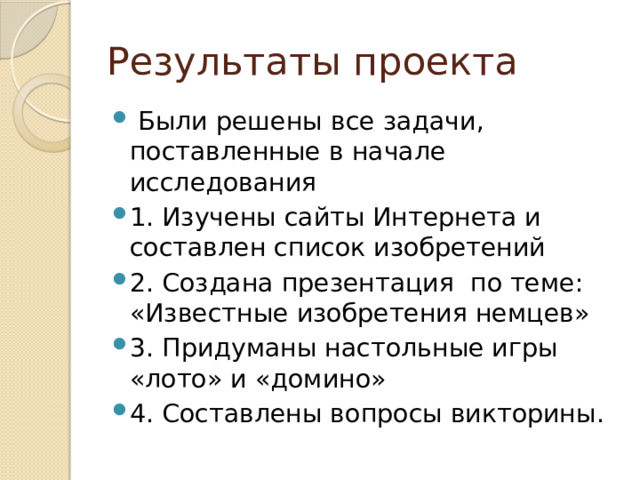 Результаты проекта  Были решены все задачи, поставленные в начале исследования 1. Изучены сайты Интернета и составлен список изобретений 2. Создана презентация по теме: «Известные изобретения немцев» 3. Придуманы настольные игры «лото» и «домино» 4. Составлены вопросы викторины. 