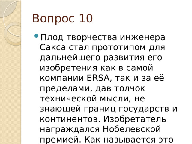 Вопрос 10 Плод творчества инженера Сакса стал прототипом для дальнейшего развития его изобретения как в самой компании ERSA, так и за её пределами, дав толчок технической мысли, не знающей границ государств и континентов. Изобретатель награждался Нобелевской премией. Как называется это изобретение? 