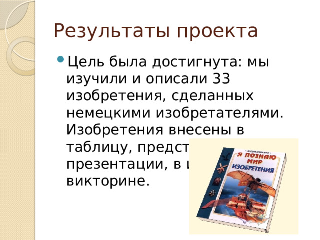 Результаты проекта Цель была достигнута: мы изучили и описали 33 изобретения, сделанных немецкими изобретателями. Изобретения внесены в таблицу, представлены в презентации, в играх и викторине. 