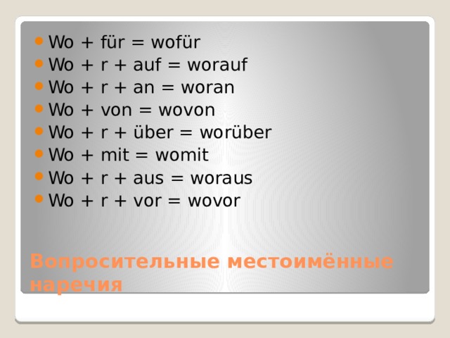 Wo + für = wofür Wo + r + auf = worauf Wo + r + an = woran Wo + von = wovon Wo + r + über = worüber Wo + mit = womit Wo + r + aus = woraus Wo + r + vor = wovor Вопросительные местоимённые наречия 