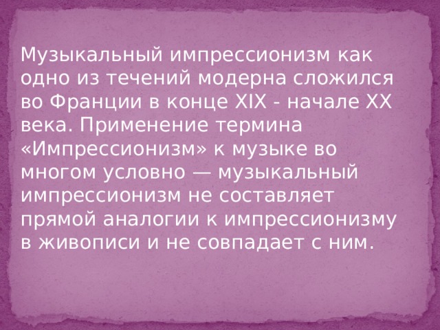 Музыкальный импрессионизм как одно из течений модерна сложился во Франции в конце XIX - начале XX века. Применение термина «Импрессионизм» к музыке во многом условно — музыкальный импрессионизм не составляет прямой аналогии к импрессионизму в живописи и не совпадает с ним. 