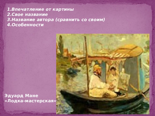 1.Впечатление от картины 2.Свое название 3.Название автора (сравнить со своим) 4.Особенности Эдуард Мане «Лодка-мастерская» 