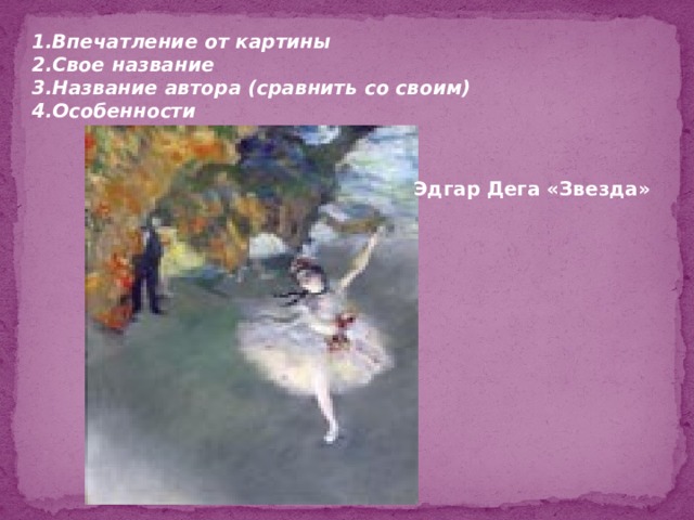 1.Впечатление от картины 2.Свое название 3.Название автора (сравнить со своим) 4.Особенности Эдгар Дега «Звезда» 