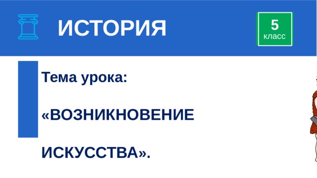 ИСТОРИЯ 5 класс Тема урока:  « ВОЗНИКНОВЕНИЕ   ИСКУССТВА ». 