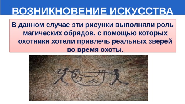  ВОЗНИКНОВЕНИЕ ИСКУССТВА В данном случае эти рисунки выполняли роль магических обрядов, с помощью которых охотники хотели привлечь реальных зверей во время охоты. 