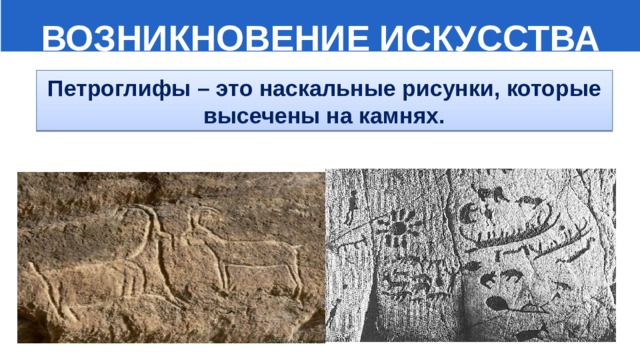  ВОЗНИКНОВЕНИЕ ИСКУССТВА Петроглифы – это наскальные рисунки, которые высечены на камнях. 