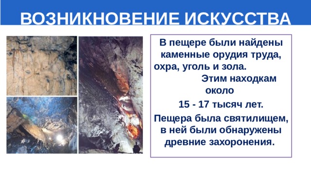  ВОЗНИКНОВЕНИЕ ИСКУССТВА В пещере были найдены каменные орудия труда, охра, уголь и зола. Этим находкам около 15 - 17 тысяч лет. Пещера была святилищем, в ней были обнаружены древние захоронения.   