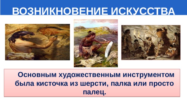  ВОЗНИКНОВЕНИЕ ИСКУССТВА  Основным художественным инструментом была кисточка из шерсти, палка или просто палец. 