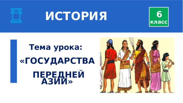  ИСТОРИЯ 6 класс  Тема урока:  «ГОСУДАРСТВА   ПЕРЕДНЕЙ АЗИИ»  