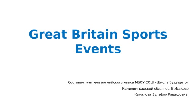 Great Britain Sports Events Составил: учитель английского языка МБОУ СОШ «Школа Будущего» Калининградской обл., пос. Б.Исаково Камалова Зульфия Рашидовна 