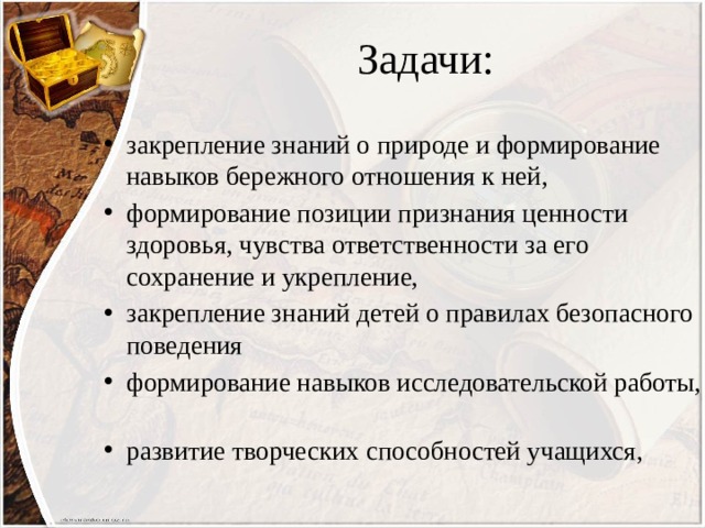 Задачи: закрепление знаний о природе и формирование навыков бережного отношения к ней, формирование позиции признания ценности здоровья, чувства ответственности за его сохранение и укрепление, закрепление знаний детей о правилах безопасного поведения формирование навыков исследовательской работы, развитие творческих способностей учащихся, 