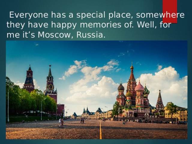  Everyone has a special plaсe, somewhere they have happy memories of. Well, for me it’s Moscow, Russia. 