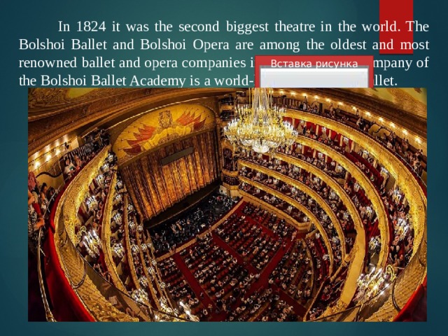  In 1824 it was the second biggest theatre in the world. The Bolshoi Ballet and Bolshoi Opera are among the oldest and most renowned ballet and opera companies in the world. The company of the Bolshoi Ballet Academy is a world-leading school of ballet. Вставка рисунка 