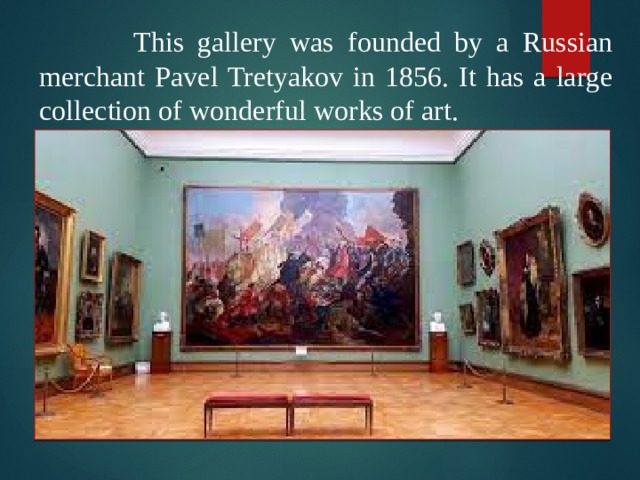  This gallery was founded by a Russian merchant Pavel Tretyakov in 1856. It has a large collection of wonderful works of art. 