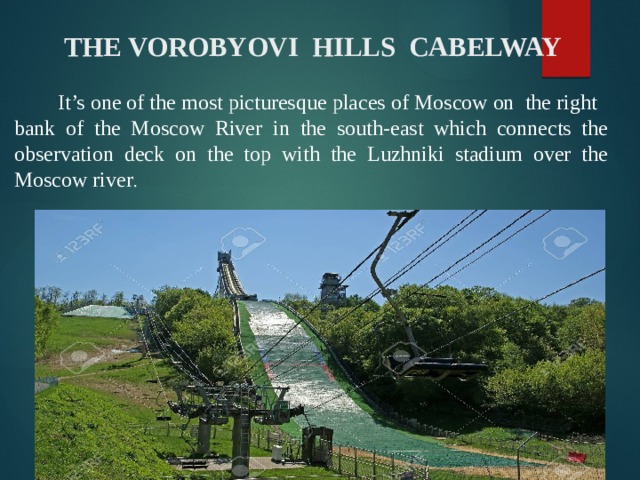  THE VOROBYOVI HILLS CABELWAY  It’s one of the most picturesque places of Moscow on the right bank of the Moscow River in the south-east which connects the observation deck on the top with the Luzhniki stadium over the Moscow river . 