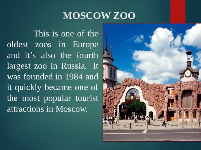  MOSCOW ZOO  This is one of the oldest zoos in Europe and it’s also the fourth largest zoo in Russia.  It was founded in 1984 and it quickly became one of the most popular tourist attractions in Moscow. 