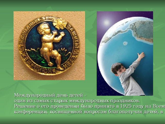 Международный день детей – один из самых старых международных праздников. Решение о его проведении было принято в 1925 году на Всемирной конференции, посвященной вопросам благополучия детей, в Женеве. 