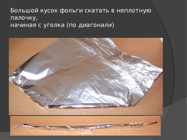 Большой кусок фольги скатать в неплотную палочку,  начиная с уголка (по диагонали) 