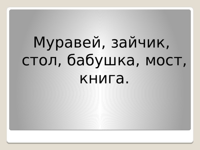 Муравей, зайчик, стол, бабушка, мост, книга. 