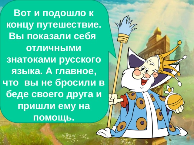 Вот и подошло к концу путешествие. Вы показали себя отличными знатоками русского языка. А главное, что вы не бросили в беде своего друга и пришли ему на помощь. 