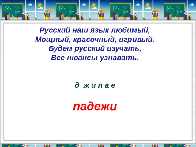 Русский наш язык любимый,  Мощный, красочный, игривый.  Будем русский изучать,  Все нюансы узнавать.   д ж и п а е  падежи  