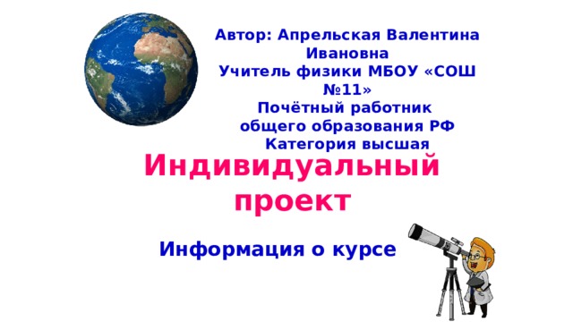 Автор: Апрельская Валентина Ивановна Учитель физики МБОУ «СОШ №11» Почётный работник общего образования РФ Категория высшая Индивидуальный проект Информация о курсе   
