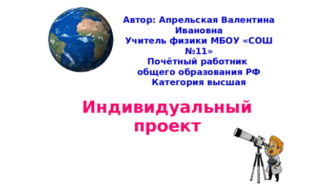Автор: Апрельская Валентина Ивановна Учитель физики МБОУ «СОШ №11» Почётный работник общего образования РФ Категория высшая Индивидуальный проект 