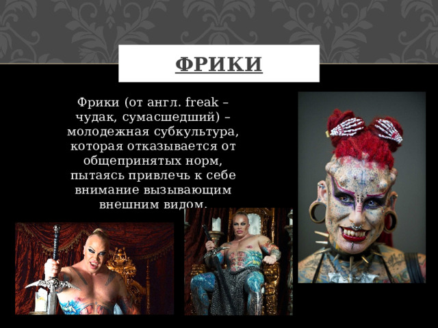 Фрики Фрики (от англ. freak – чудак, сумасшедший) – молодежная субкультура, которая отказывается от общепринятых норм, пытаясь привлечь к себе внимание вызывающим внешним видом. 