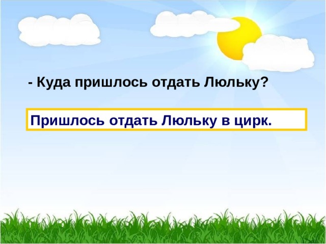  - Куда пришлось отдать Люльку? Пришлось отдать Люльку в цирк. 