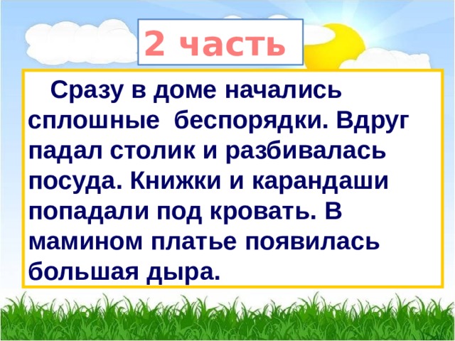 2 часть  Сразу в доме начались сплошные беспорядки. Вдруг падал столик и разбивалась посуда. Книжки и карандаши попадали под кровать. В мамином платье появилась большая дыра. 