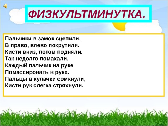 ФИЗКУЛЬТМИНУТКА. Пальчики в замок сцепили,  В право, влево покрутили.  Кисти вниз, потом подняли.  Так недолго помахали.  Каждый пальчик на руке  Помассировать в руке.  Пальцы в кулачки сомкнули,  Кисти рук слегка стряхнули.   