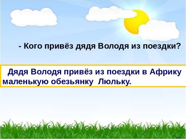  - Кого привёз дядя Володя из поездки?  Дядя Володя привёз из поездки в Африку маленькую обезьянку Люльку. 