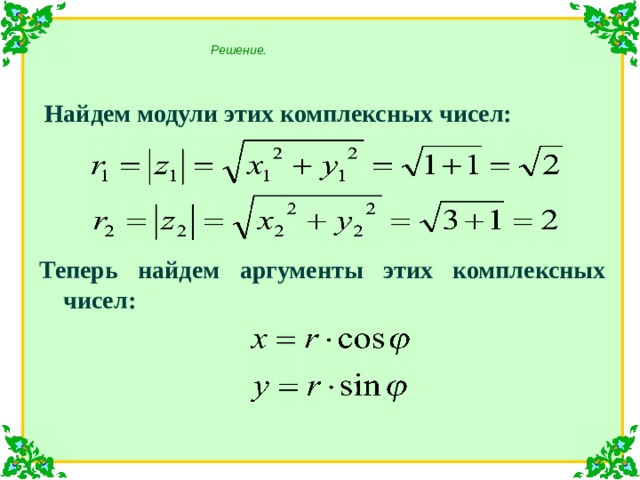 Решение. Найдем модули этих комплексных чисел: Теперь найдем аргументы этих комплексных чисел: 