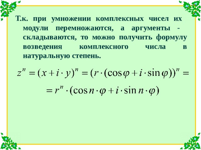 Т.к. при умножении комплексных чисел их модули перемножаются, а аргументы - складываются, то можно получить формулу возведения комплексного числа в натуральную степень. 