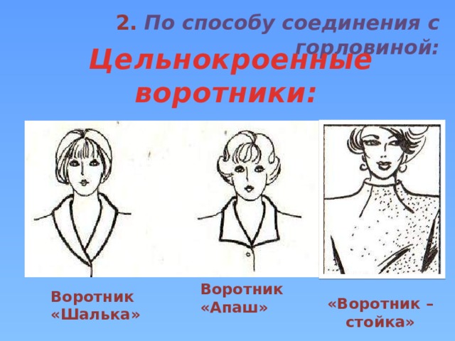 2. По способу соединения с горловиной:   (воротник выкраивается вместе с основными деталями изделия)     Цельнокроенные воротники: Воротник «Апаш» Воротник «Шалька» «Воротник – стойка» 