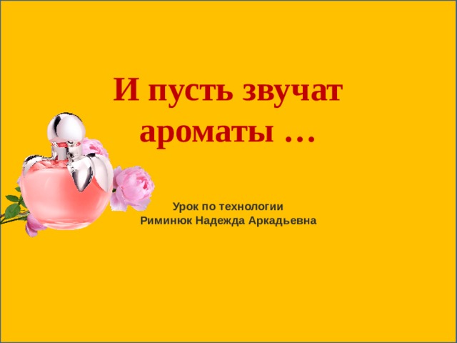       Урок по технологии Риминюк Надежда Аркадьевна И пусть звучат ароматы … 