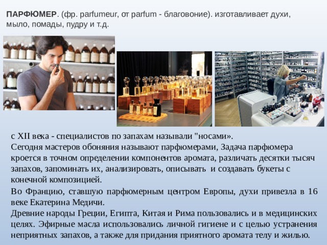 ПАРФЮМЕР . (фр. parfumeur, от parfum - благовоние). изготавливает духи, мыло, помады, пудру и т.д. с XII века - специалистов по запахам называли 