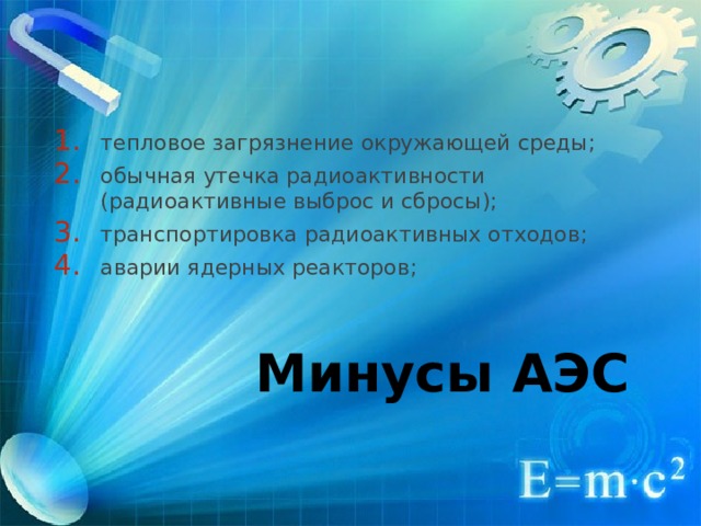 тепловое загрязнение окружающей среды; обычная утечка радиоактивности (радиоактивные выброс и сбросы); транспортировка радиоактивных отходов; аварии ядерных реакторов; Минусы АЭС 