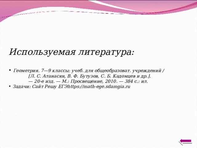 Используемая литература:   Геометрия. 7—9 классы: учеб. для общеобразоват. учреждений /   [Л. С. Атанасян, В. Ф. Бутузов, С. Б. Кадомцев и др.].  — 20-е изд. — М.: Просвещение, 2010. — 384 с.: ил.  Задачи: Сайт Решу ЕГЭ https://math-ege.sdamgia.ru    