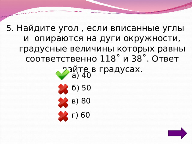5. Найдите угол , если вписанные углы и опираются на дуги окружности, градусные величины которых равны соответственно 118˚ и 38˚. Ответ дайте в градусах. а) 40 б) 50 в) 80 г) 60 