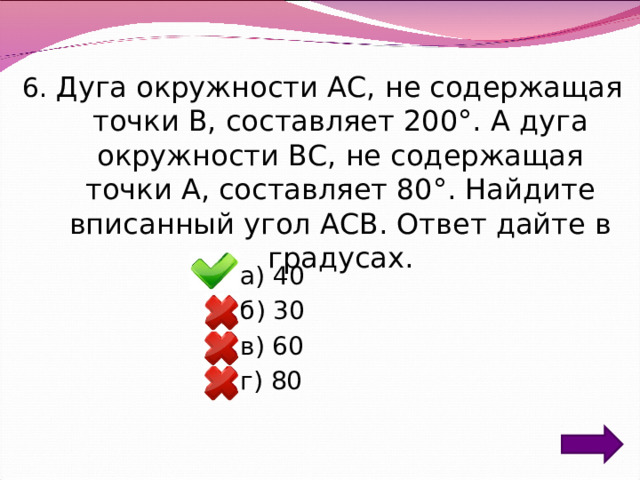 6. Дуга окружности AC, не содержащая точки B, составляет 200°. А дуга окружности BC, не содержащая точки A, составляет 80°. Найдите вписанный угол ACB. Ответ дайте в градусах. а) 40 б) 30 в) 60 г) 80 