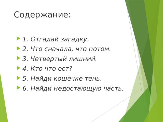 Содержание: 1. Отгадай загадку. 2. Что сначала, что потом. 3. Четвертый лишний. 4. Кто что ест? 5. Найди кошечке тень. 6. Найди недостающую часть. 