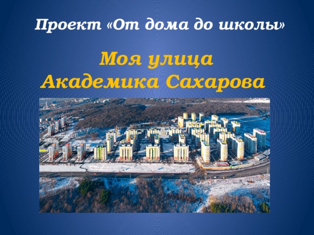 Проект «От дома до школы» Моя улица  Академика Сахарова 