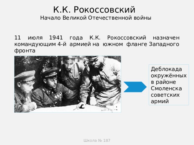К.К. Рокоссовский  Начало Великой Отечественной войны   11 июля 1941 года К.К. Рокоссовский назначен командующим 4-й армией на южном фланге Западного фронта   Деблокада окружённых в районе Смоленска советских армий Школа № 187  