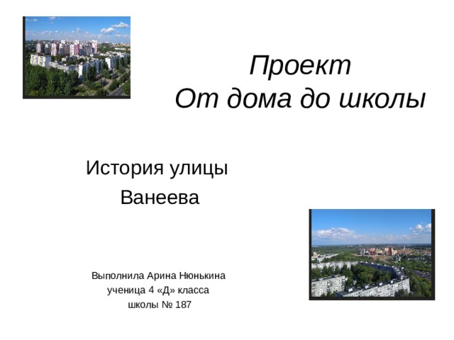 Проект  От дома до школы История улицы Ванеева Выполнила Арина Нюнькина ученица 4 «Д» класса школы № 187 