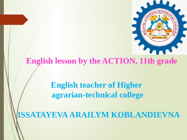 English lesson by the ACTION, 11th grade English teacher of Higher agrarian-technical college   ISSATAYEVA ARAILYM KOBLANDIEVNA 