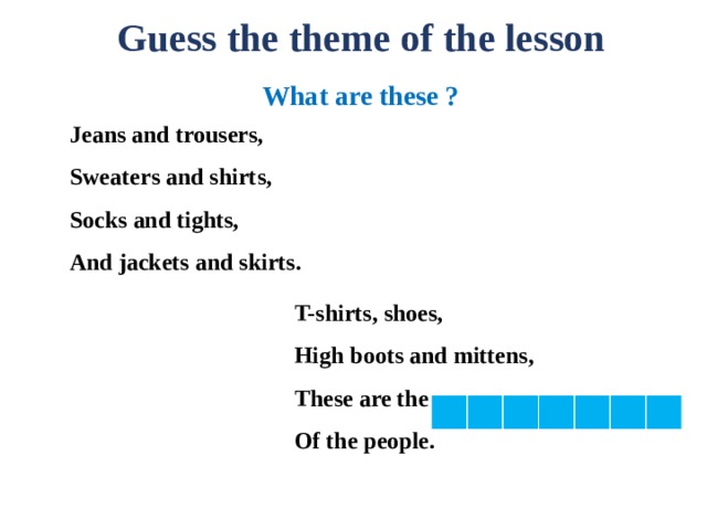Guess the theme of the lesson What are these ? Jeans and trousers, Sweaters and shirts, Socks and tights, And jackets and skirts. T-shirts, shoes, High boots and mittens, These are the …..  Of the people. 