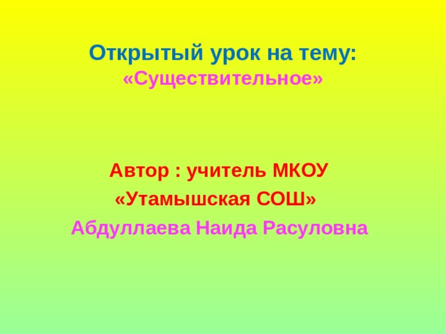  Открытый урок на тему:  «Существительное»    Автор : учитель МКОУ  «Утамышская СОШ»  Абдуллаева Наида Расуловна  
