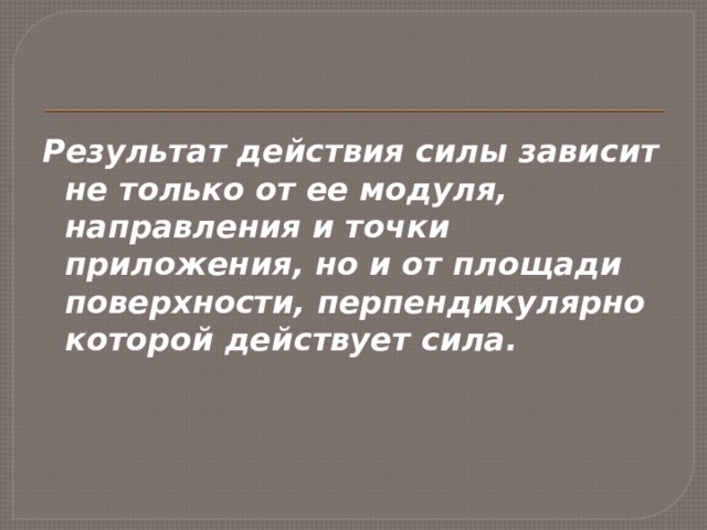Результат действия силы зависит не только от ее модуля, направления и точки приложения, но и от площади поверхности, перпендикулярно которой действует сила. 