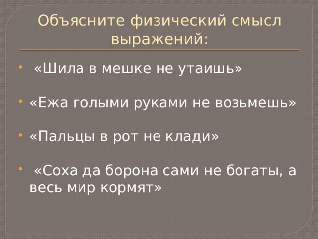 Объясните физический смысл выражений:  «Шила в мешке не утаишь» «Ежа голыми руками не возьмешь» «Пальцы в рот не клади»  «Соха да борона сами не богаты, а весь мир кормят»  